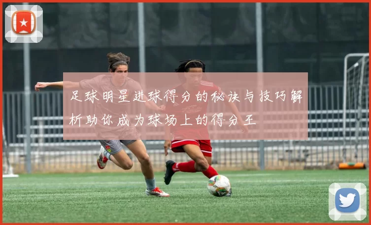 足球明星进球得分的秘诀与技巧解析助你成为球场上的得分王