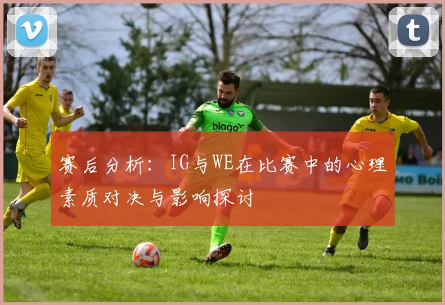 赛后分析：IG与WE在比赛中的心理素质对决与影响探讨
