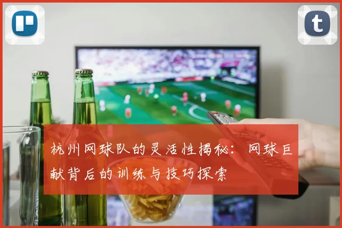 杭州网球队的灵活性揭秘：网球巨献背后的训练与技巧探索