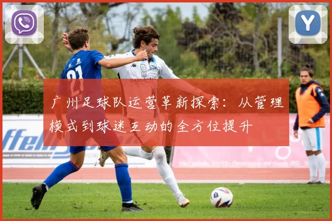 广州足球队运营革新探索：从管理模式到球迷互动的全方位提升