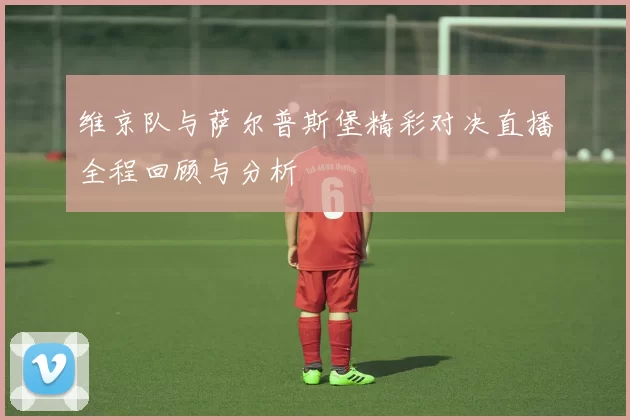 维京队与萨尔普斯堡精彩对决直播全程回顾与分析