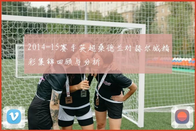 2014-15赛季英超桑德兰对赫尔城精彩集锦回顾与分析