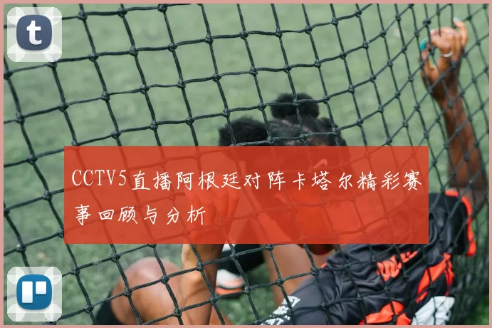 CCTV5直播阿根廷对阵卡塔尔精彩赛事回顾与分析