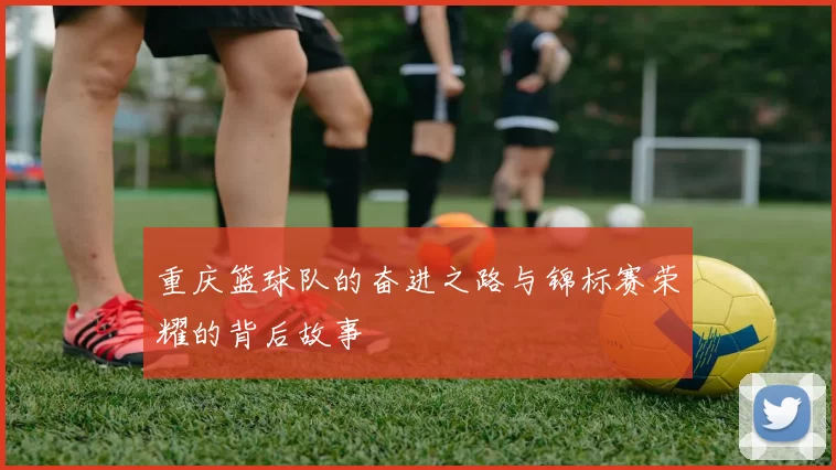 重庆篮球队的奋进之路与锦标赛荣耀的背后故事