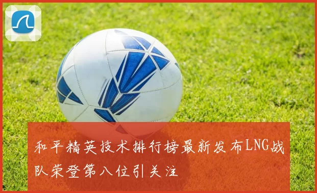 和平精英技术排行榜最新发布LNG战队荣登第八位引关注
