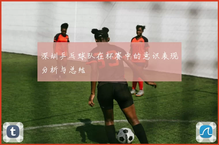 深圳乒乓球队在杯赛中的意识表现分析与总结