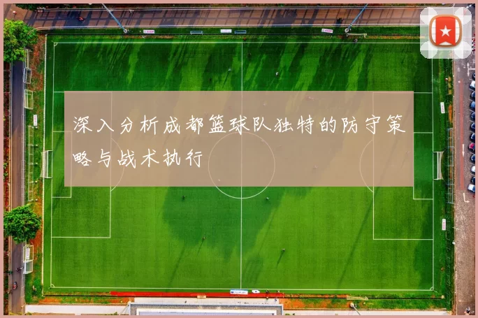 深入分析成都篮球队独特的防守策略与战术执行