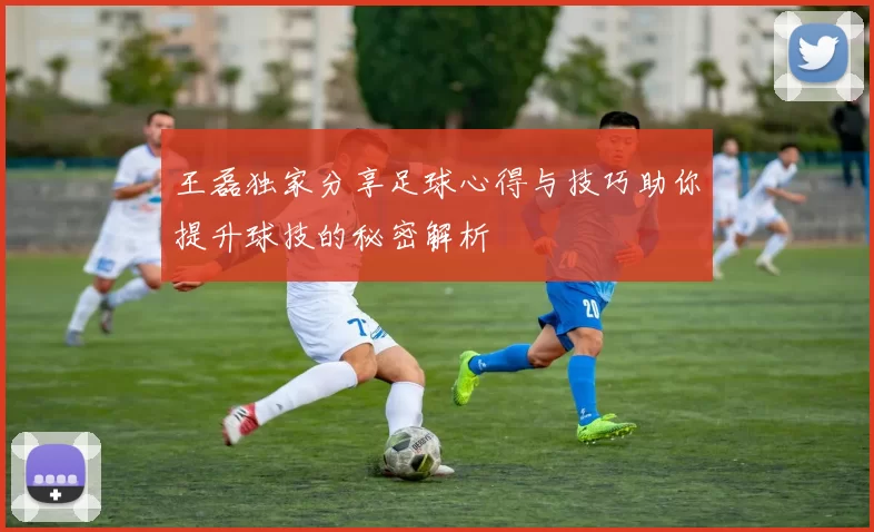王磊独家分享足球心得与技巧助你提升球技的秘密解析