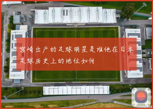 宫崎出产的足球明星是谁他在日本足球历史上的地位如何