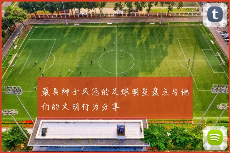 最具绅士风范的足球明星盘点与他们的文明行为分享