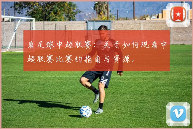 看足球中超联赛：关于如何观看中超联赛比赛的指南与资源。