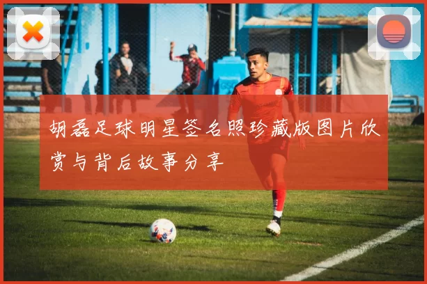 胡磊足球明星签名照珍藏版图片欣赏与背后故事分享