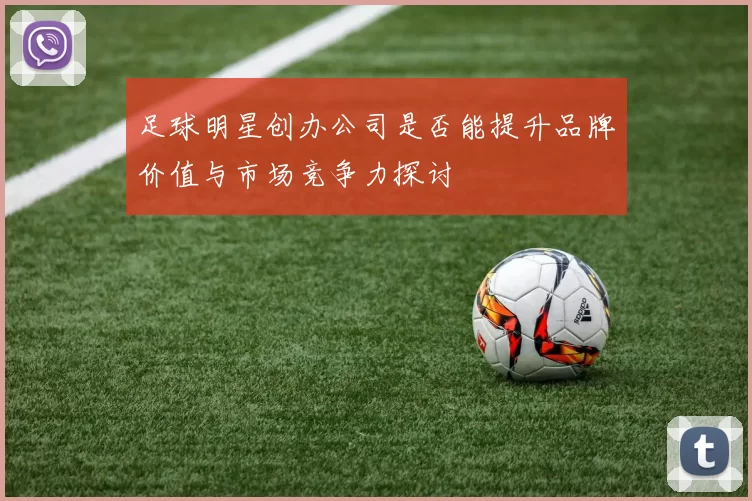 足球明星创办公司是否能提升品牌价值与市场竞争力探讨