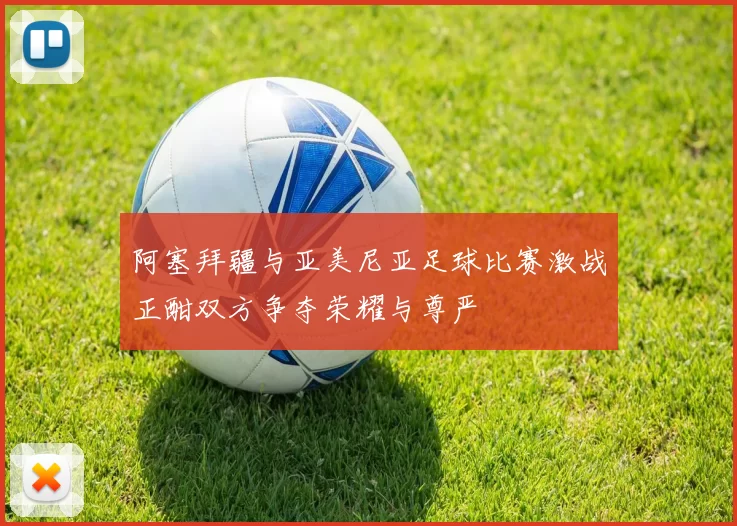 阿塞拜疆与亚美尼亚足球比赛激战正酣双方争夺荣耀与尊严
