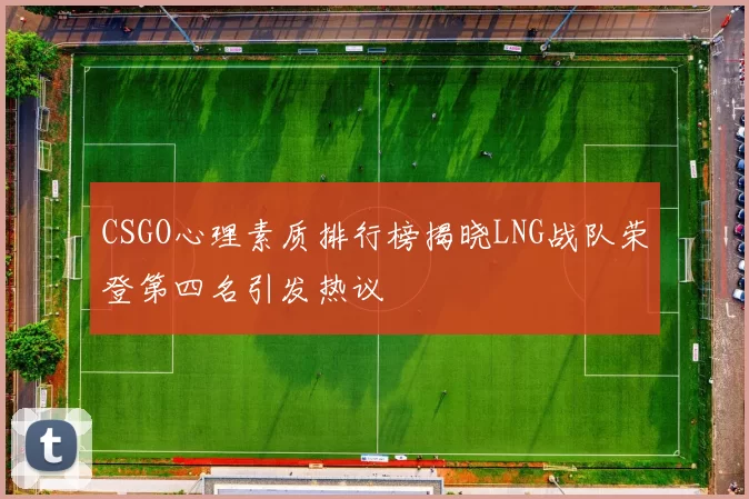 CSGO心理素质排行榜揭晓LNG战队荣登第四名引发热议