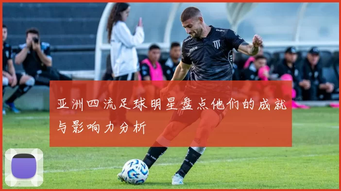 亚洲四流足球明星盘点他们的成就与影响力分析
