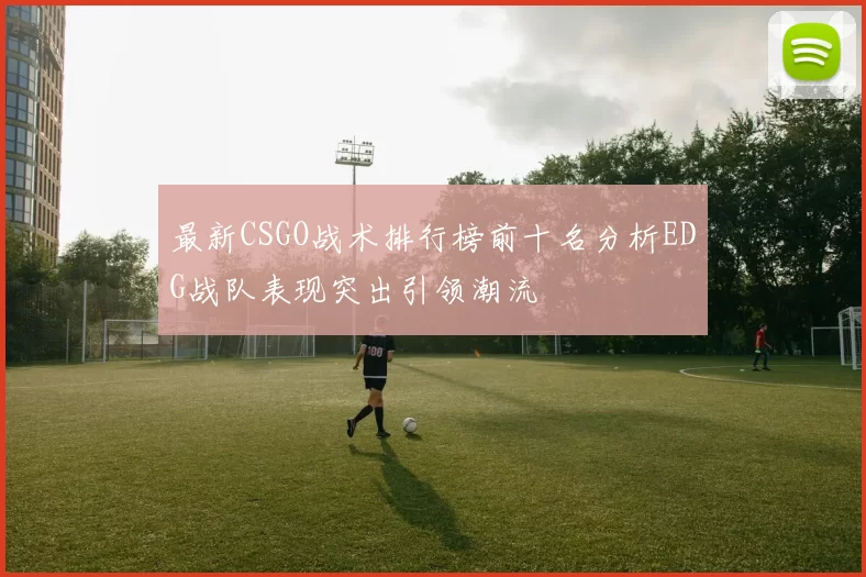 最新CSGO战术排行榜前十名分析EDG战队表现突出引领潮流