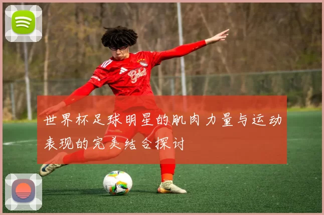 世界杯足球明星的肌肉力量与运动表现的完美结合探讨