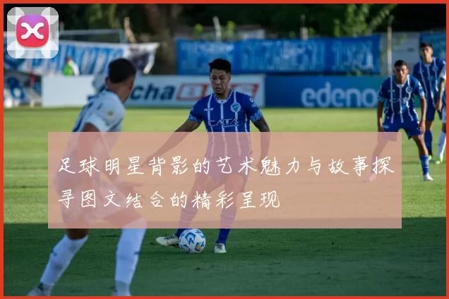 足球明星背影的艺术魅力与故事探寻图文结合的精彩呈现