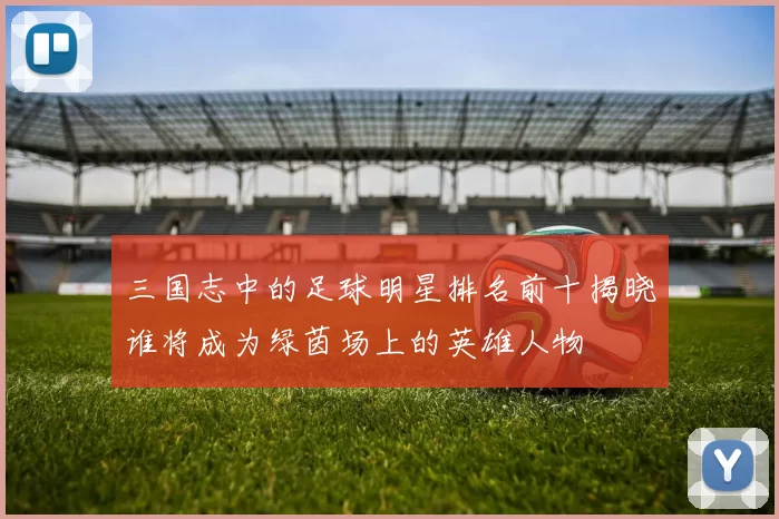 三国志中的足球明星排名前十揭晓谁将成为绿茵场上的英雄人物