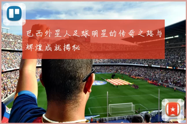 巴西外星人足球明星的传奇之路与辉煌成就揭秘