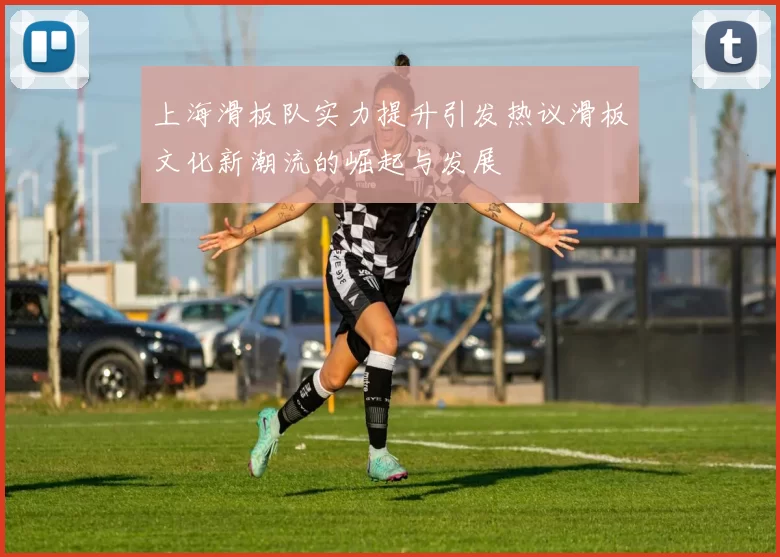 上海滑板队实力提升引发热议滑板文化新潮流的崛起与发展