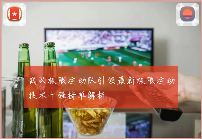 武汉极限运动队引领最新极限运动技术十强榜单解析