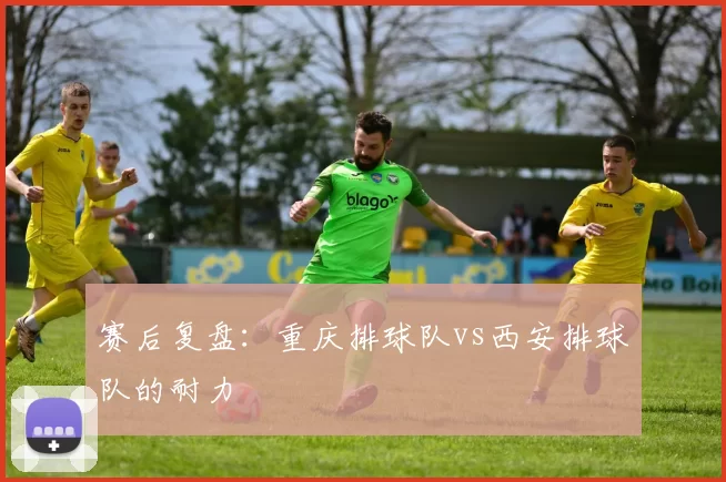赛后复盘：重庆排球队vs西安排球队的耐力