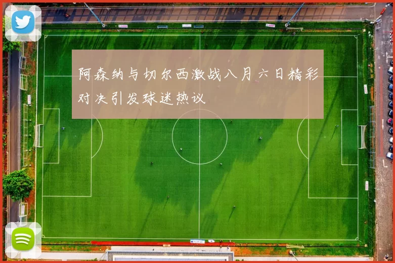 阿森纳与切尔西激战八月六日精彩对决引发球迷热议