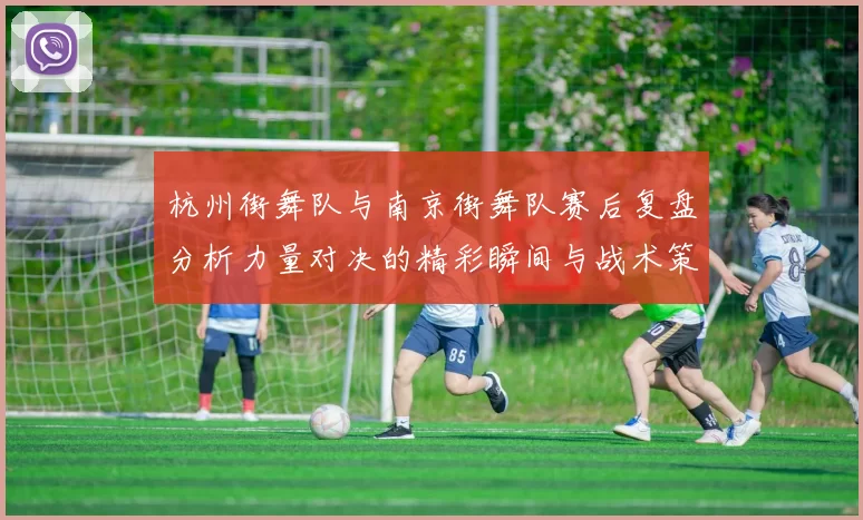 杭州街舞队与南京街舞队赛后复盘分析力量对决的精彩瞬间与战术策略