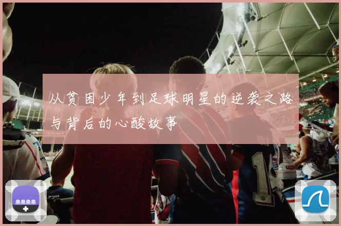 从贫困少年到足球明星的逆袭之路与背后的心酸故事