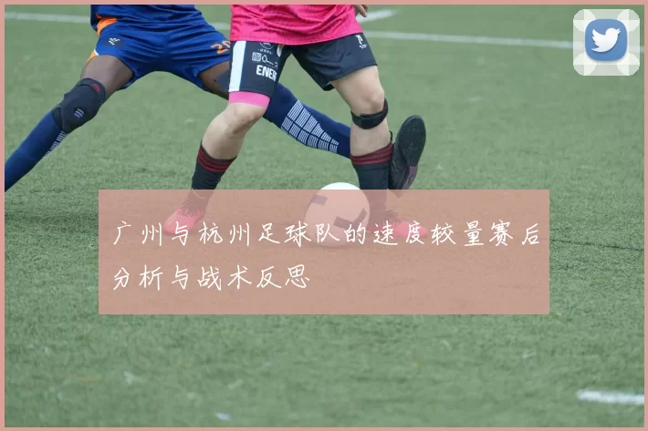 广州与杭州足球队的速度较量赛后分析与战术反思