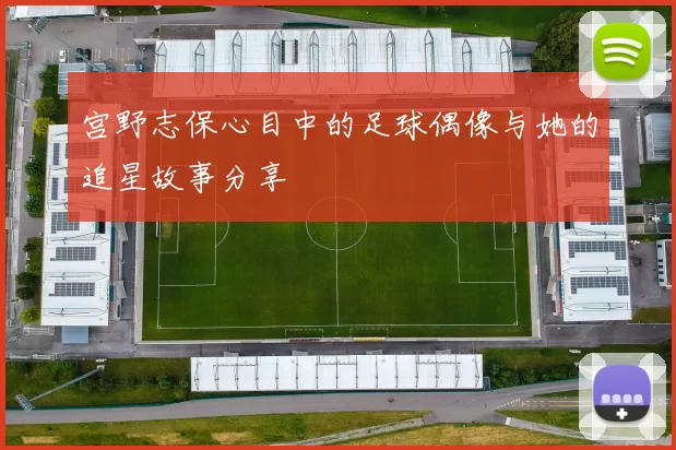 宫野志保心目中的足球偶像与她的追星故事分享