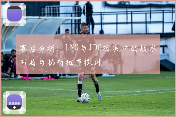 赛后分析：LNG与JDG对决中的战术布局与执行细节探讨