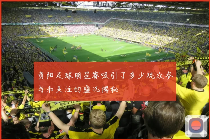 贵阳足球明星赛吸引了多少观众参与和关注的盛况揭秘