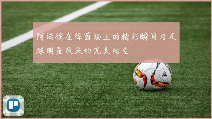 阿诺德在绿茵场上的精彩瞬间与足球明星风采的完美结合