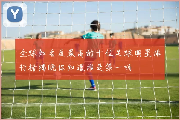 全球知名度最高的十位足球明星排行榜揭晓你知道谁是第一吗