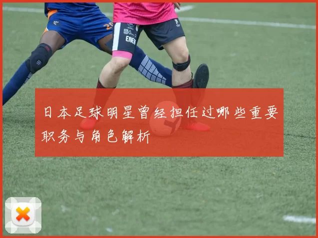 日本足球明星曾经担任过哪些重要职务与角色解析