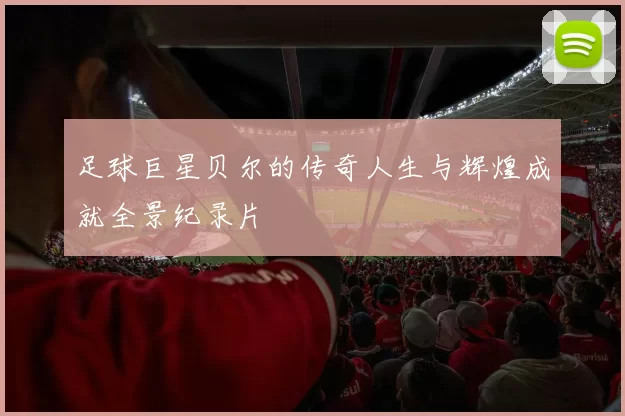 足球巨星贝尔的传奇人生与辉煌成就全景纪录片