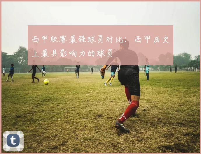 西甲联赛最强球员对比：西甲历史上最具影响力的球员