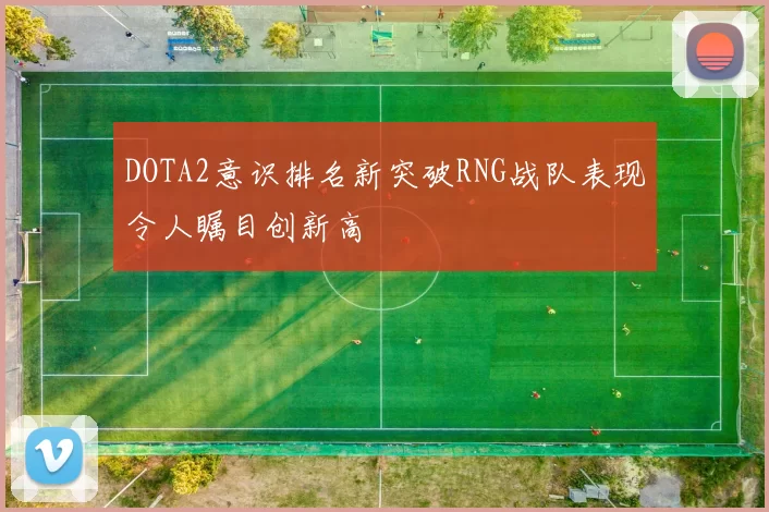 DOTA2意识排名新突破RNG战队表现令人瞩目创新高