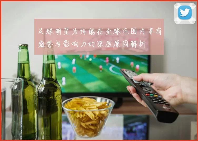足球明星为何能在全球范围内享有盛誉与影响力的深层原因解析