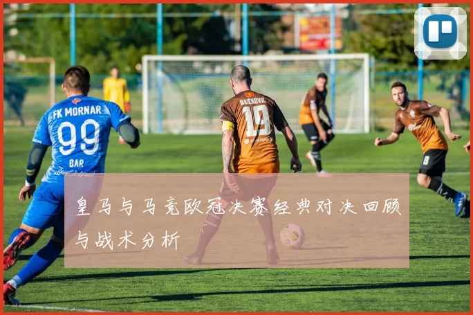 皇马与马竞欧冠决赛经典对决回顾与战术分析