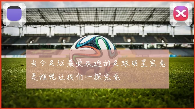 当今足坛最受欢迎的足球明星究竟是谁呢让我们一探究竟