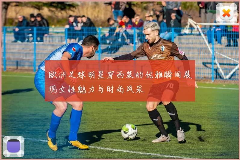 欧洲足球明星穿西装的优雅瞬间展现女性魅力与时尚风采