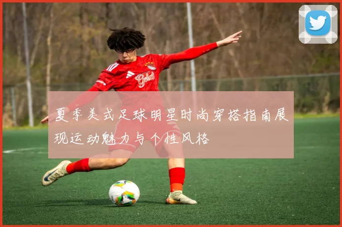 夏季美式足球明星时尚穿搭指南展现运动魅力与个性风格