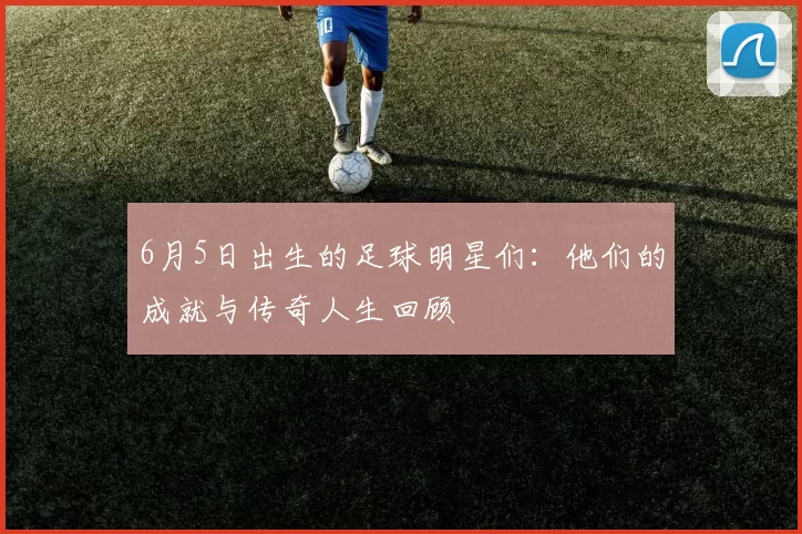 6月5日出生的足球明星们：他们的成就与传奇人生回顾