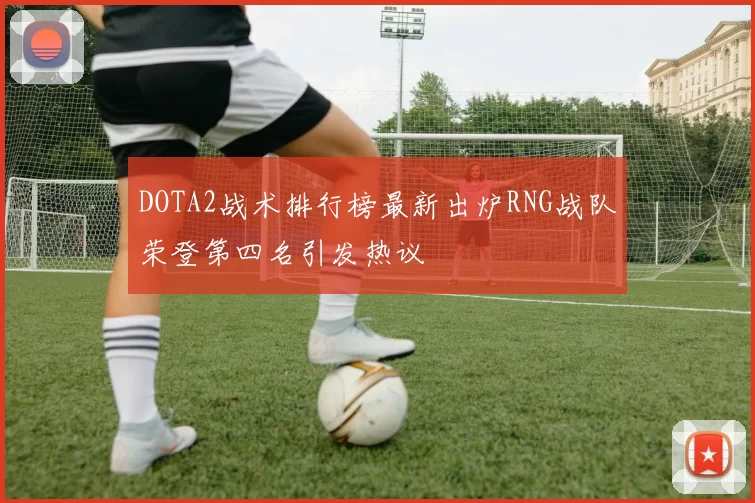 DOTA2战术排行榜最新出炉RNG战队荣登第四名引发热议