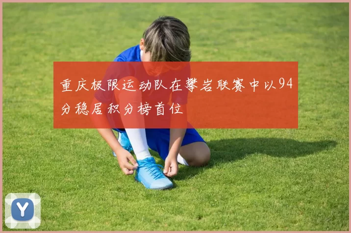 重庆极限运动队在攀岩联赛中以94分稳居积分榜首位