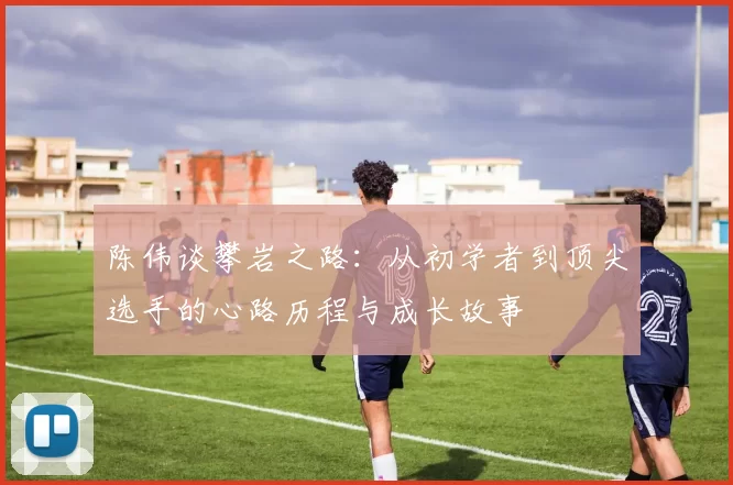 陈伟谈攀岩之路：从初学者到顶尖选手的心路历程与成长故事